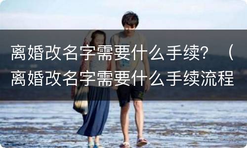 离婚改名字需要什么手续？（离婚改名字需要什么手续流程）