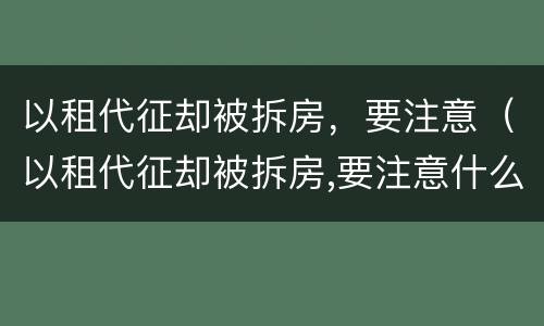 以租代征却被拆房，要注意（以租代征却被拆房,要注意什么）