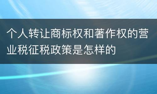 个人转让商标权和著作权的营业税征税政策是怎样的