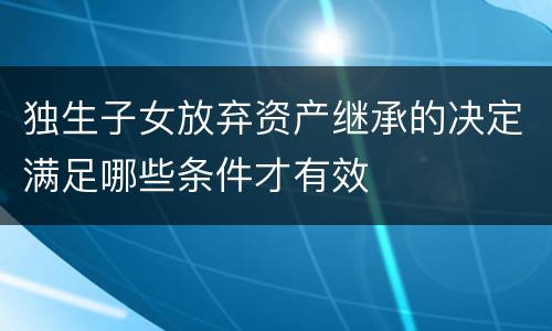 独生子女放弃资产继承的决定满足哪些条件才有效