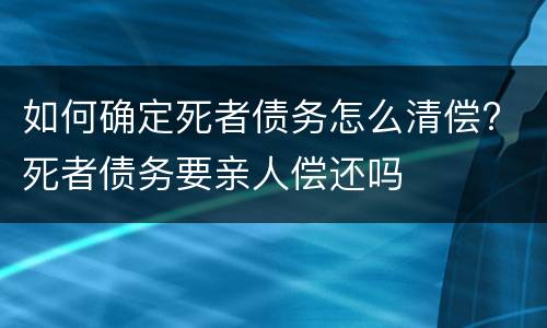 如何确定死者债务怎么清偿? 死者债务要亲人偿还吗