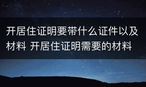 开居住证明要带什么证件以及材料 开居住证明需要的材料