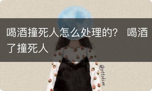 喝酒撞死人怎么处理的？ 喝酒了撞死人