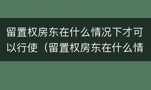 留置权房东在什么情况下才可以行使（留置权房东在什么情况下才可以行使租金）