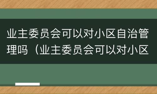 业主委员会可以对小区自治管理吗（业主委员会可以对小区自治管理吗）