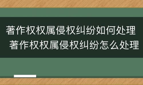 著作权权属侵权纠纷如何处理 著作权权属侵权纠纷怎么处理