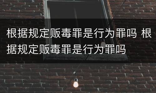 根据规定贩毒罪是行为罪吗 根据规定贩毒罪是行为罪吗