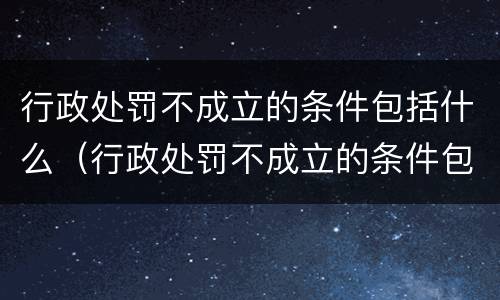 行政处罚不成立的条件包括什么（行政处罚不成立的条件包括什么）