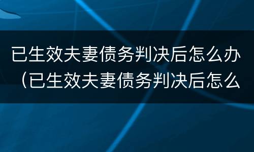 已生效夫妻债务判决后怎么办（已生效夫妻债务判决后怎么办离婚）