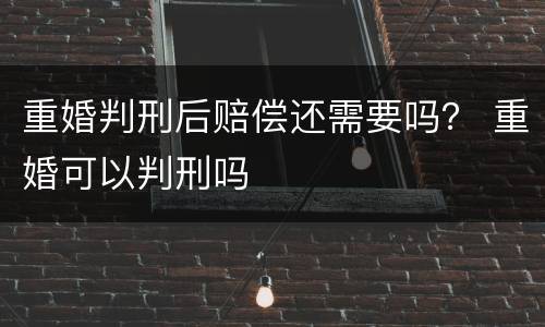 重婚判刑后赔偿还需要吗？ 重婚可以判刑吗