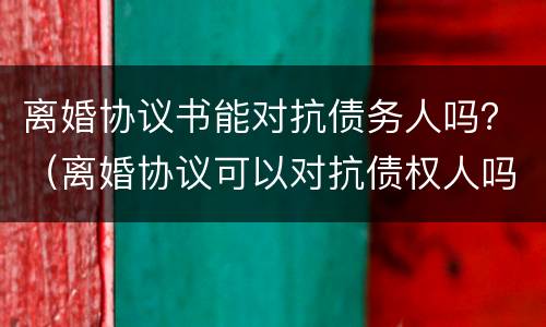 离婚协议书能对抗债务人吗？（离婚协议可以对抗债权人吗）