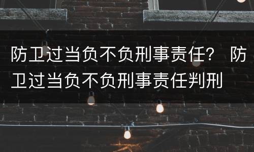 防卫过当负不负刑事责任？ 防卫过当负不负刑事责任判刑