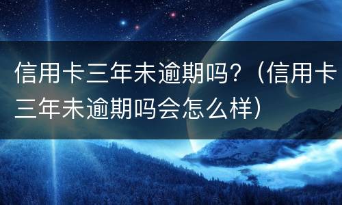 信用卡三年未逾期吗?（信用卡三年未逾期吗会怎么样）