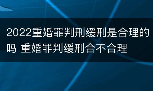 2022重婚罪判刑缓刑是合理的吗 重婚罪判缓刑合不合理