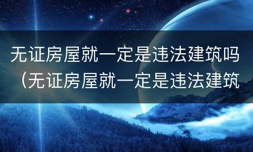 无证房屋就一定是违法建筑吗（无证房屋就一定是违法建筑吗怎么处理）