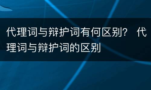 代理词与辩护词有何区别？ 代理词与辩护词的区别