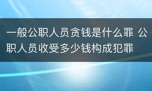 一般公职人员贪钱是什么罪 公职人员收受多少钱构成犯罪