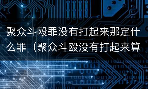 聚众斗殴罪没有打起来那定什么罪（聚众斗殴没有打起来算犯罪吗）