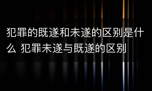 犯罪的既遂和未遂的区别是什么 犯罪未遂与既遂的区别