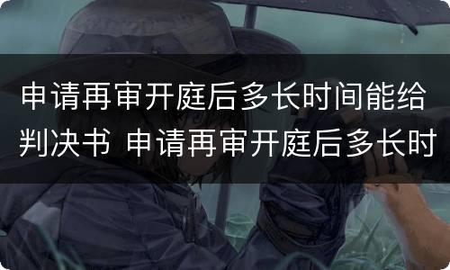 申请再审开庭后多长时间能给判决书 申请再审开庭后多长时间能给判决书呢