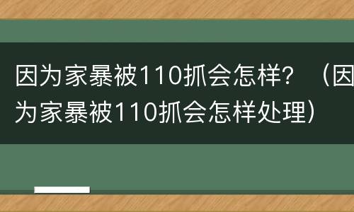 因为家暴被110抓会怎样？（因为家暴被110抓会怎样处理）