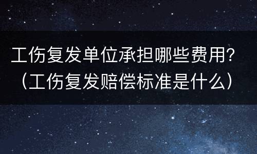 工伤复发单位承担哪些费用？（工伤复发赔偿标准是什么）