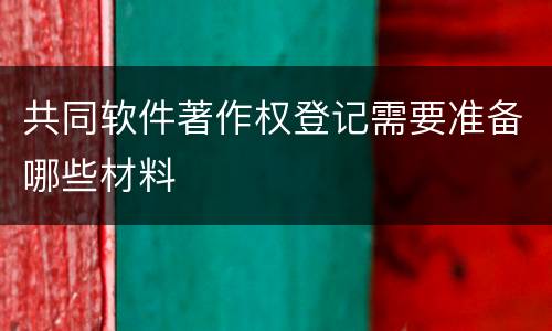 共同软件著作权登记需要准备哪些材料