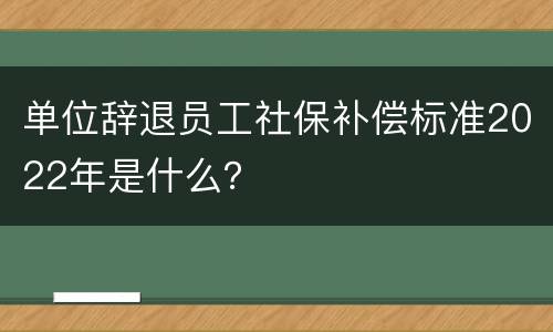 单位辞退员工社保补偿标准2022年是什么？