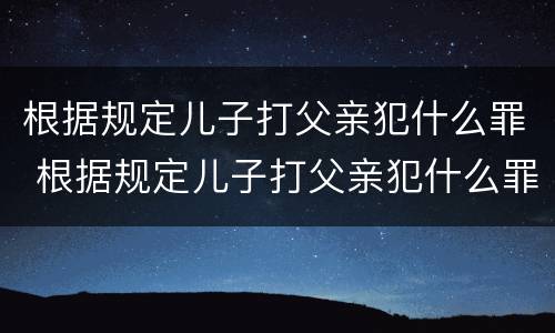 根据规定儿子打父亲犯什么罪 根据规定儿子打父亲犯什么罪呢