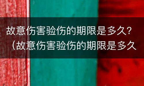 故意伤害验伤的期限是多久？（故意伤害验伤的期限是多久啊）