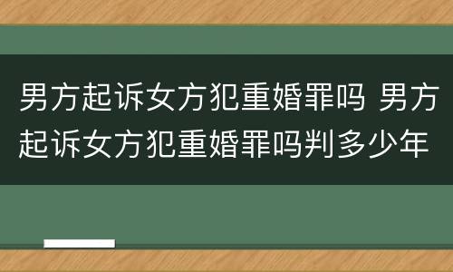 男方起诉女方犯重婚罪吗 男方起诉女方犯重婚罪吗判多少年