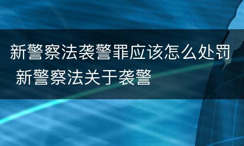 新警察法袭警罪应该怎么处罚 新警察法关于袭警