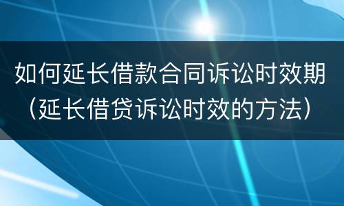 如何延长借款合同诉讼时效期（延长借贷诉讼时效的方法）