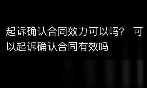 起诉确认合同效力可以吗？ 可以起诉确认合同有效吗