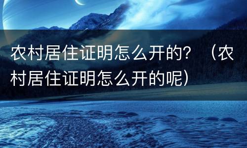 农村居住证明怎么开的？（农村居住证明怎么开的呢）