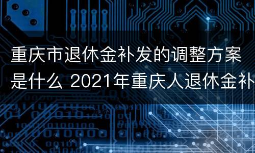 重庆市退休金补发的调整方案是什么 2021年重庆人退休金补发时间