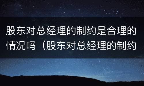 股东对总经理的制约是合理的情况吗（股东对总经理的制约是合理的情况吗）