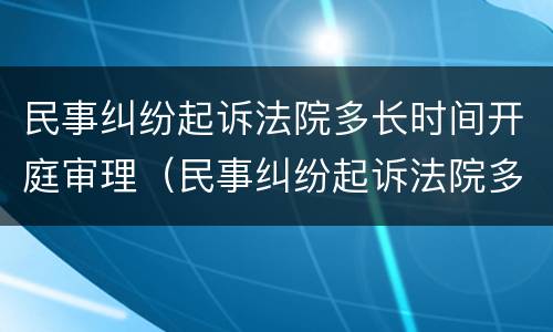 民事纠纷起诉法院多长时间开庭审理（民事纠纷起诉法院多长时间开庭审理完）