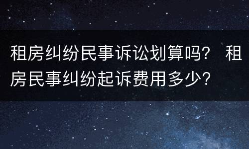 租房纠纷民事诉讼划算吗？ 租房民事纠纷起诉费用多少?