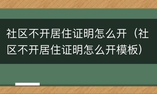 社区不开居住证明怎么开（社区不开居住证明怎么开模板）