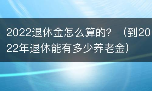 2022退休金怎么算的？（到2022年退休能有多少养老金）