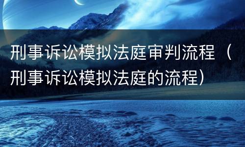 刑事诉讼模拟法庭审判流程（刑事诉讼模拟法庭的流程）