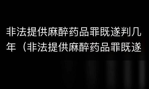 非法提供麻醉药品罪既遂判几年（非法提供麻醉药品罪既遂判几年的）