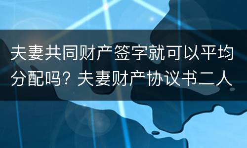 夫妻共同财产签字就可以平均分配吗? 夫妻财产协议书二人签字就有效吗