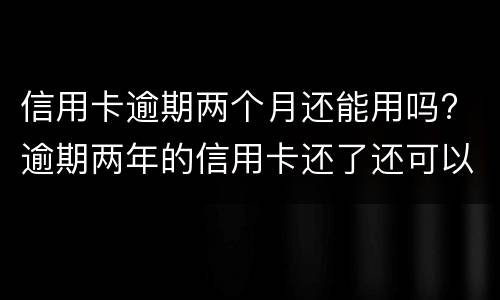 信用卡逾期两个月还能用吗? 逾期两年的信用卡还了还可以用吗