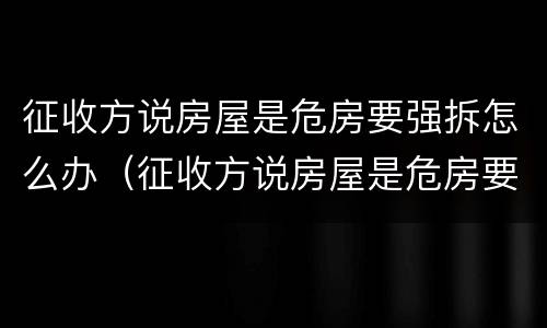 征收方说房屋是危房要强拆怎么办（征收方说房屋是危房要强拆怎么办呢）