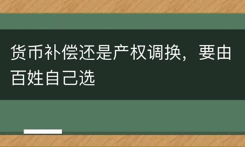 货币补偿还是产权调换，要由百姓自己选