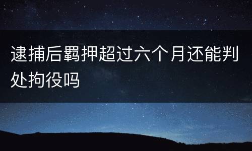 逮捕后羁押超过六个月还能判处拘役吗