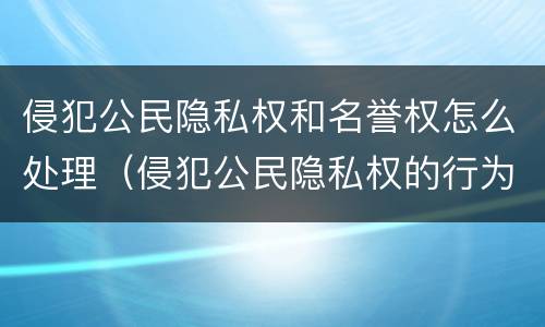 侵犯公民隐私权和名誉权怎么处理（侵犯公民隐私权的行为）