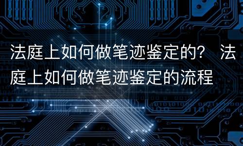 法庭上如何做笔迹鉴定的？ 法庭上如何做笔迹鉴定的流程